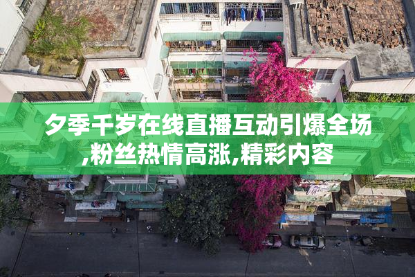 夕季千岁在线直播互动引爆全场,粉丝热情高涨,精彩内容