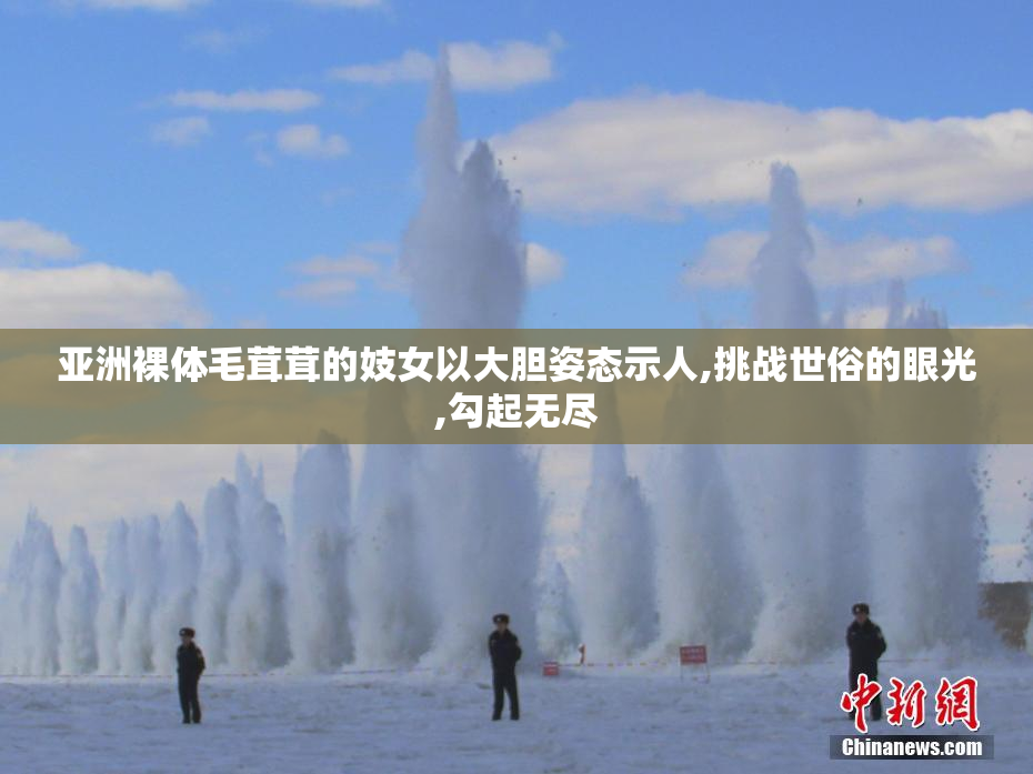 亚洲裸体毛茸茸的妓女以大胆姿态示人,挑战世俗的眼光,勾起无尽