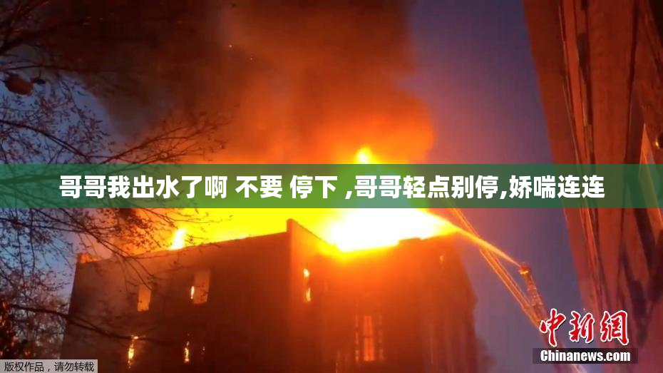哥哥我出水了啊 不要 停下 ,哥哥轻点别停,娇喘连连