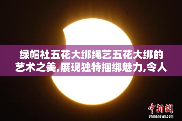 绿帽社五花大绑绳艺五花大绑的艺术之美,展现独特捆绑魅力,令人叹