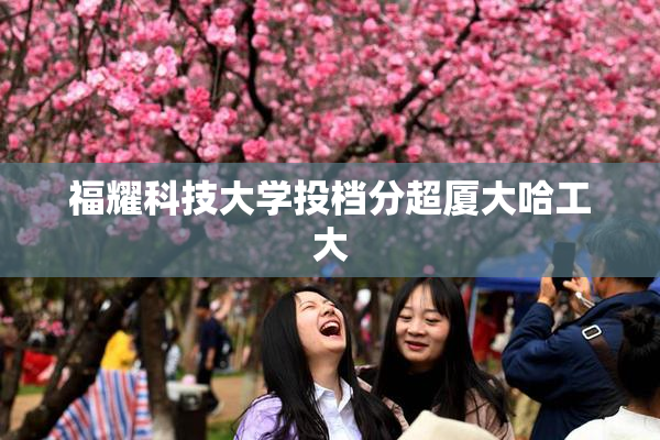 福耀科技大学投档分超厦大哈工大