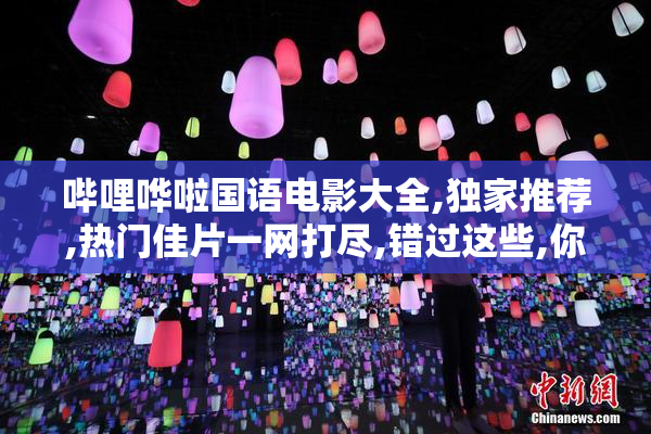 哔哩哗啦国语电影大全,独家推荐,热门佳片一网打尽,错过这些,你将