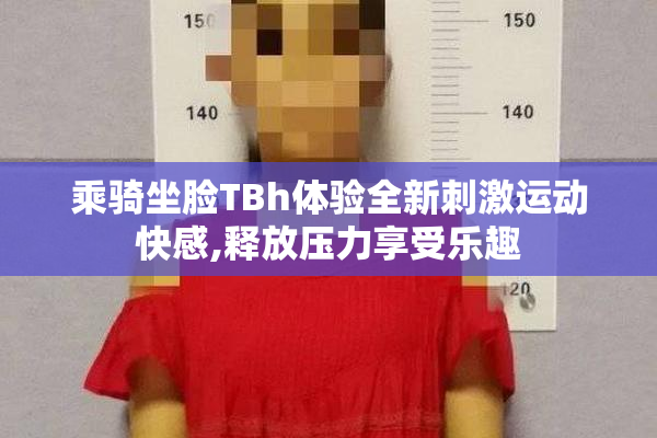 乘骑坐脸TBh体验全新刺激运动快感,释放压力享受乐趣