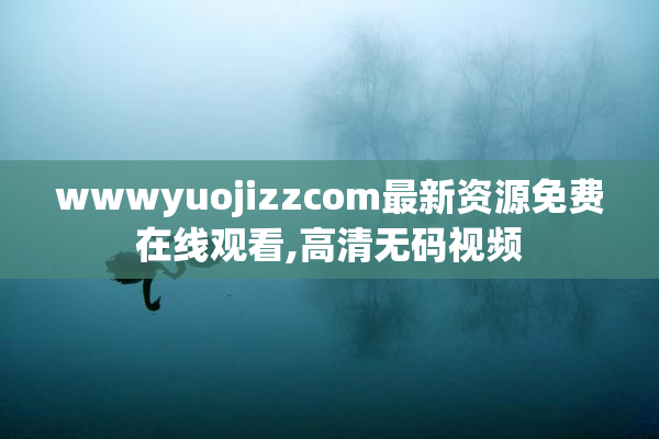 wwwyuojizzcom最新资源免费在线观看,高清无码视频
