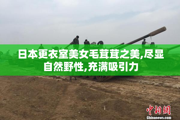 日本更衣室美女毛茸茸之美,尽显自然野性,充满吸引力
