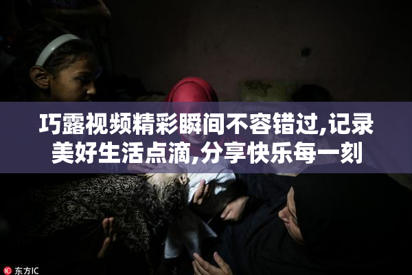 巧露视频精彩瞬间不容错过,记录美好生活点滴,分享快乐每一刻