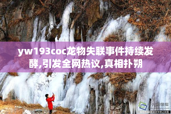 yw193coc龙物失联事件持续发酵,引发全网热议,真相扑朔
