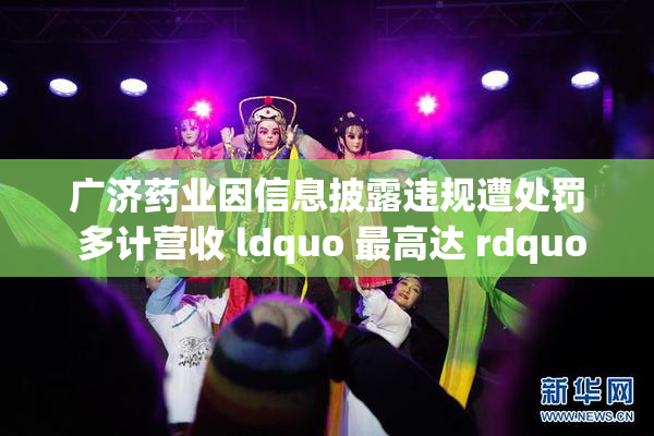 广济药业因信息披露违规遭处罚 多计营收 ldquo 最高达 rdquo 138