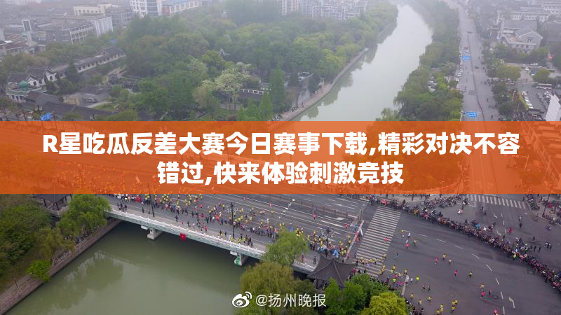 R星吃瓜反差大赛今日赛事下载,精彩对决不容错过,快来体验刺激竞技