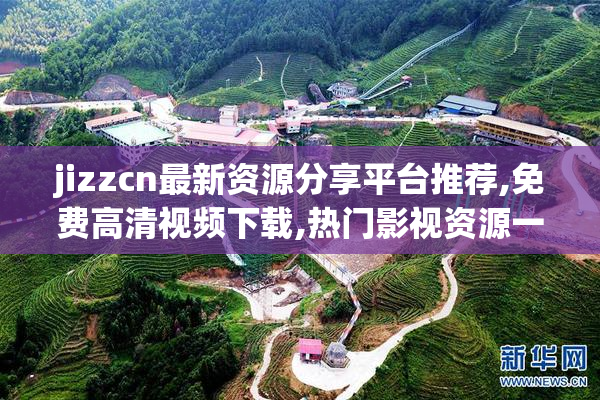 jizzcn最新资源分享平台推荐,免费高清视频下载,热门影视资源一网