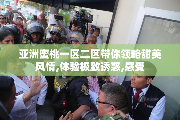 亚洲蜜桃一区二区带你领略甜美风情,体验极致诱惑,感受