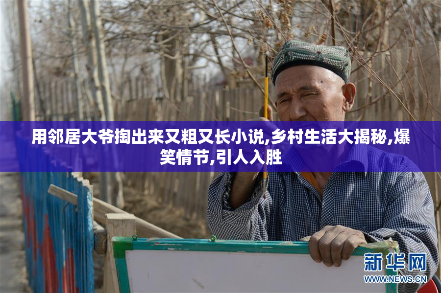 用邻居大爷掏出来又粗又长小说,乡村生活大揭秘,爆笑情节,引人入胜