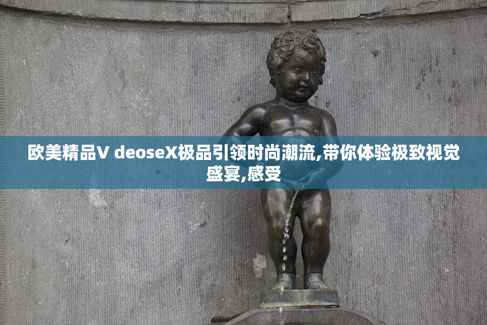 欧美精品V deoseX极品引领时尚潮流,带你体验极致视觉盛宴,感受