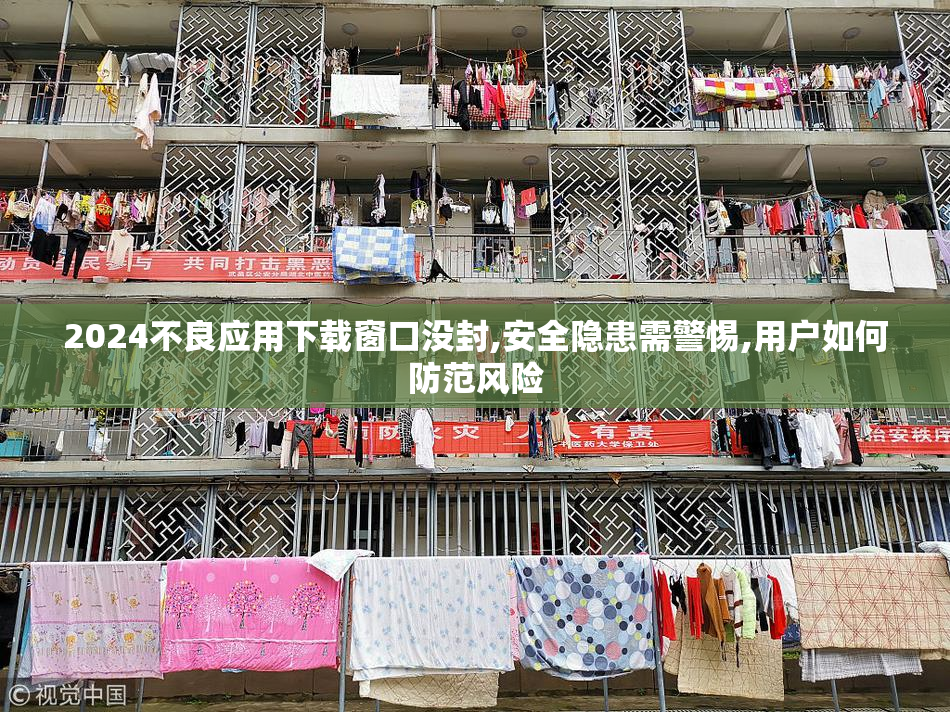 2024不良应用下载窗口没封,安全隐患需警惕,用户如何防范风险