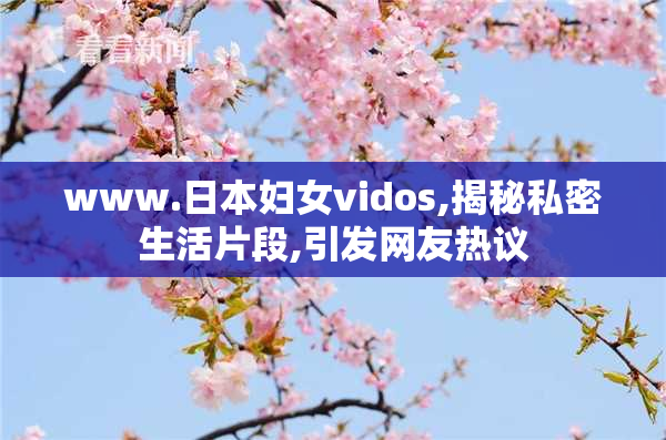 www.日本妇女vidos,揭秘私密生活片段,引发网友热议