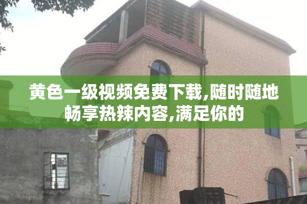 黄色一级视频免费下载,随时随地畅享热辣内容,满足你的