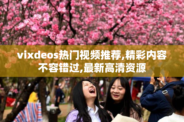 vixdeos热门视频推荐,精彩内容不容错过,最新高清资源