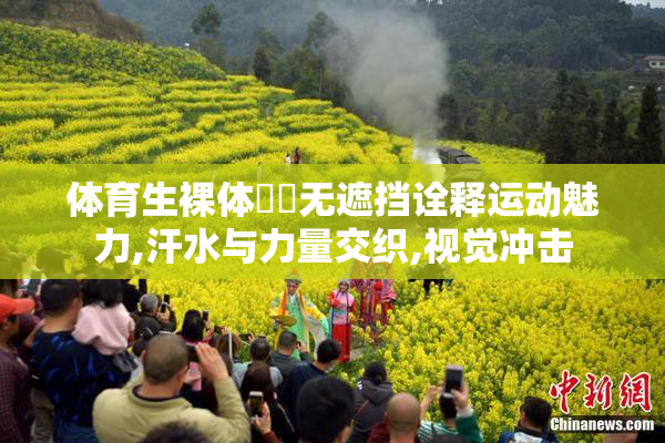 体育生裸体㊙️无遮挡诠释运动魅力,汗水与力量交织,视觉冲击