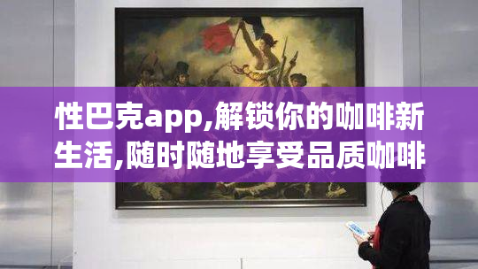 性巴克app,解锁你的咖啡新生活,随时随地享受品质咖啡时光,打造