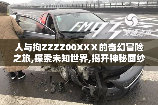 人与拘ZZZZ00XXⅩ的奇幻冒险之旅,探索未知世界,揭开神秘面纱