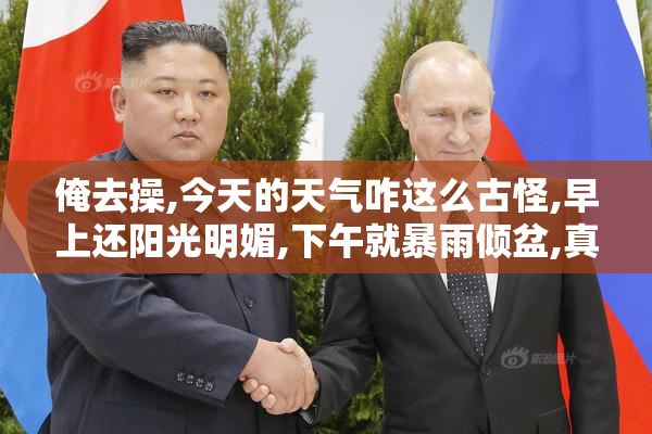 俺去操,今天的天气咋这么古怪,早上还阳光明媚,下午就暴雨倾盆,真