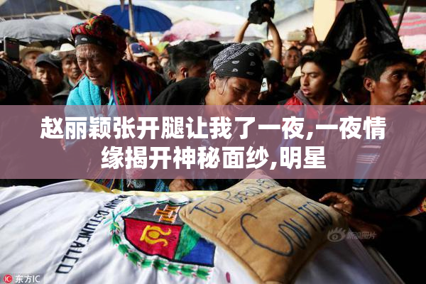 赵丽颖张开腿让我了一夜,一夜情缘揭开神秘面纱,明星