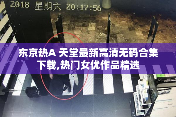 东京热A 天堂最新高清无码合集下载,热门女优作品精选