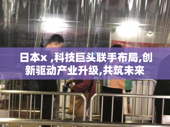 日本x ,科技巨头联手布局,创新驱动产业升级,共筑未来