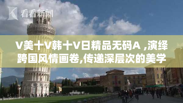 V美十V韩十V日精品无码A ,演绎跨国风情画卷,传递深层次的美学