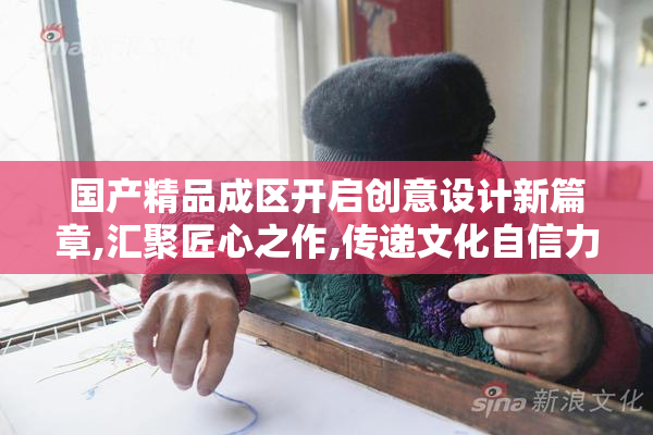 国产精品成区开启创意设计新篇章,汇聚匠心之作,传递文化自信力量