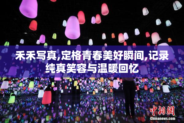 禾禾写真,定格青春美好瞬间,记录纯真笑容与温暖回忆