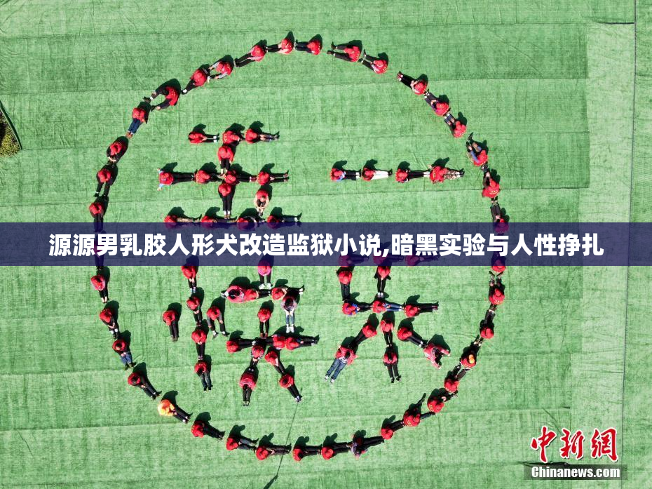 源源男乳胶人形犬改造监狱小说,暗黑实验与人性挣扎