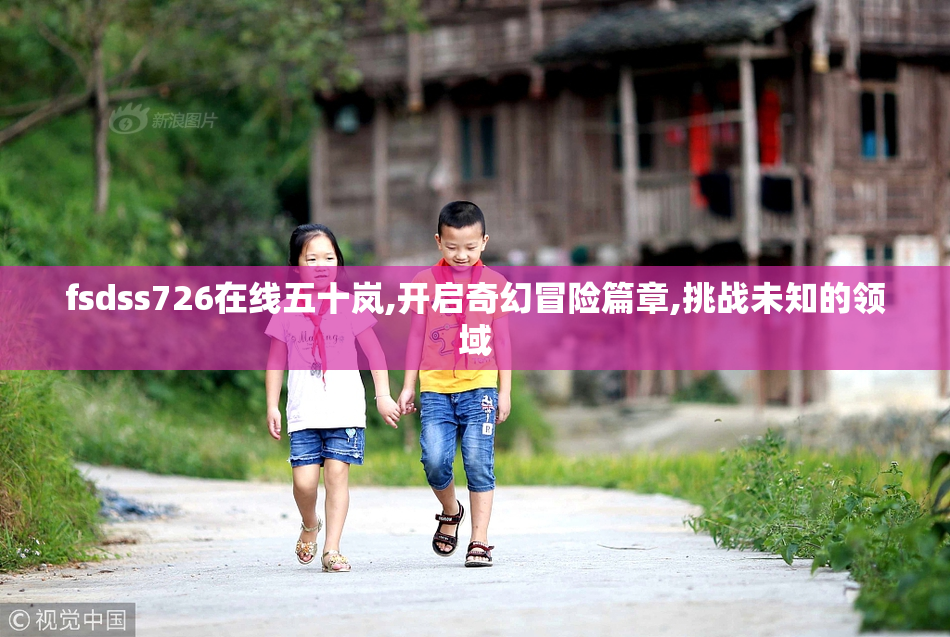 fsdss726在线五十岚,开启奇幻冒险篇章,挑战未知的领域