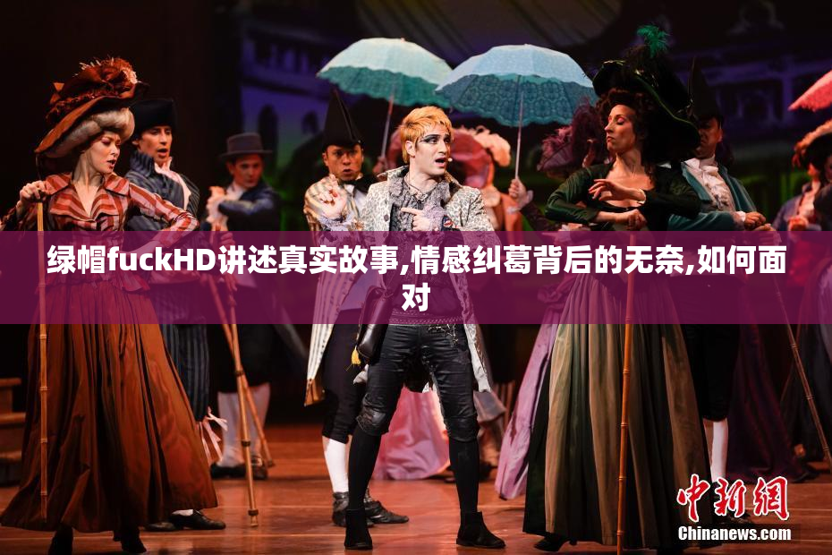 绿帽fuckHD讲述真实故事,情感纠葛背后的无奈,如何面对