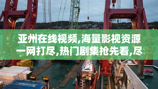 亚州在线视频,海量影视资源一网打尽,热门剧集抢先看,尽在亚州在线