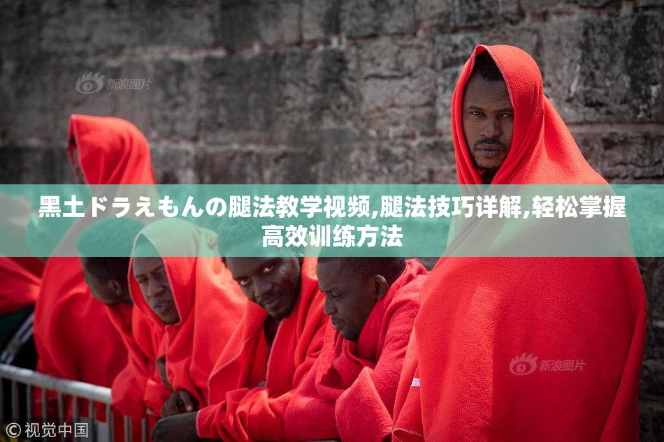 黑土ドラえもんの腿法教学视频,腿法技巧详解,轻松掌握高效训练方法