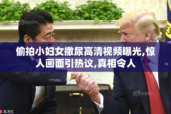 偷拍小妇女撒尿高清视频曝光,惊人画面引热议,真相令人