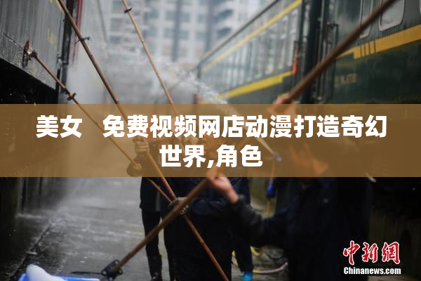 美女   免费视频网店动漫打造奇幻世界,角色