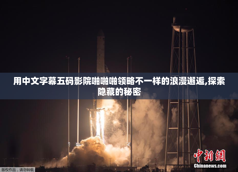 用中文字幕五码影院啪啪啪领略不一样的浪漫邂逅,探索隐藏的秘密