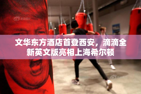 文华东方酒店首登西安，滴滴全新英文版亮相上海希尔顿