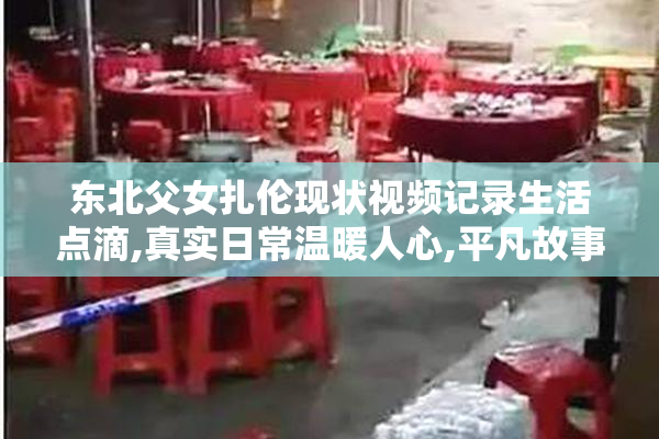 东北父女扎伦现状视频记录生活点滴,真实日常温暖人心,平凡故事
