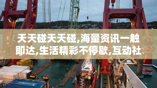 天天碰天天碰,海量资讯一触即达,生活精彩不停歇,互动社区等你来