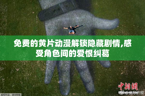 免费的黄片动漫解锁隐藏剧情,感受角色间的爱恨纠葛