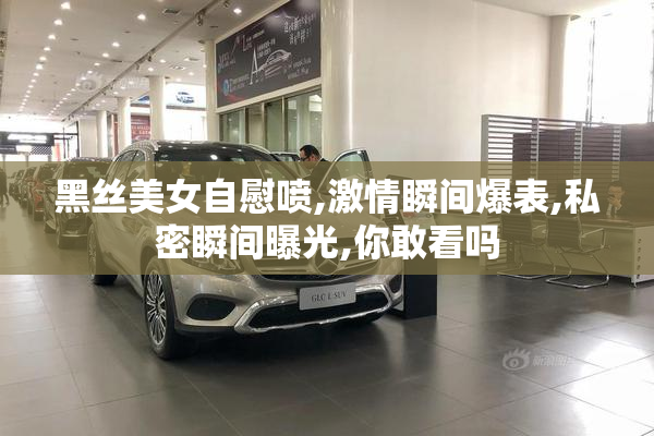 黑丝美女自慰喷,激情瞬间爆表,私密瞬间曝光,你敢看吗