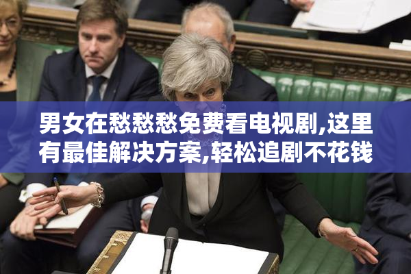 男女在愁愁愁免费看电视剧,这里有最佳解决方案,轻松追剧不花钱
