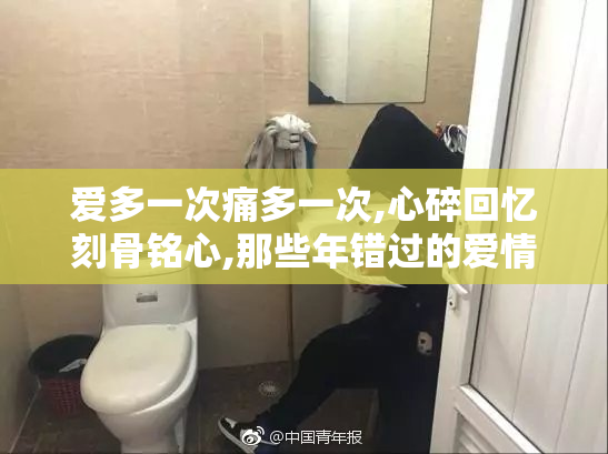 爱多一次痛多一次,心碎回忆刻骨铭心,那些年错过的爱情与遗憾