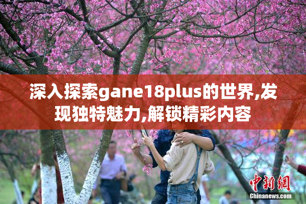 深入探索gane18plus的世界,发现独特魅力,解锁精彩内容