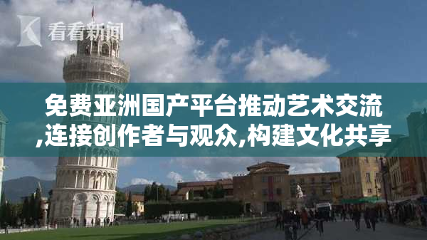 免费亚洲国产平台推动艺术交流,连接创作者与观众,构建文化共享新