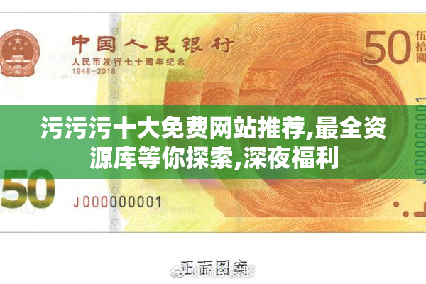 污污污十大免费网站推荐,最全资源库等你探索,深夜福利