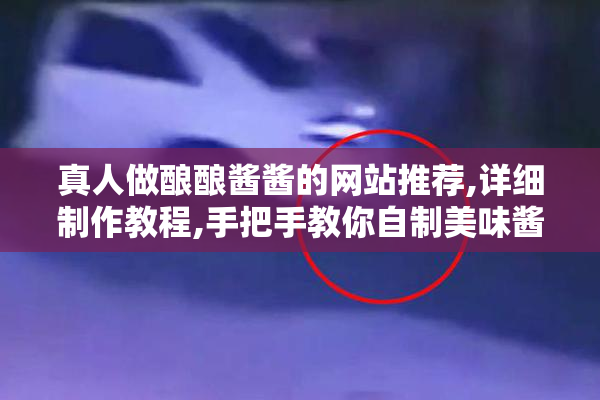 真人做酿酿酱酱的网站推荐,详细制作教程,手把手教你自制美味酱料